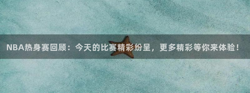 NBA热身赛回顾：今天的比赛精彩纷呈，更多精彩等你来体验！